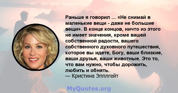 Раньше я говорил ... «Не снимай в маленькие вещи - даже не большие вещи». В конце концов, ничто из этого не имеет значения, кроме вашей собственной радости, вашего собственного духовного путешествия, которое вы идете,