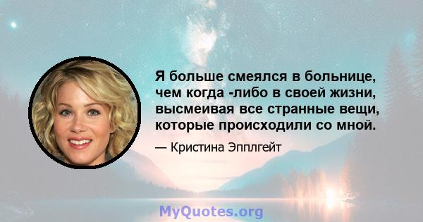 Я больше смеялся в больнице, чем когда -либо в своей жизни, высмеивая все странные вещи, которые происходили со мной.