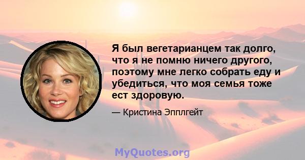 Я был вегетарианцем так долго, что я не помню ничего другого, поэтому мне легко собрать еду и убедиться, что моя семья тоже ест здоровую.