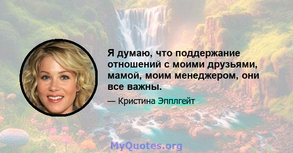 Я думаю, что поддержание отношений с моими друзьями, мамой, моим менеджером, они все важны.