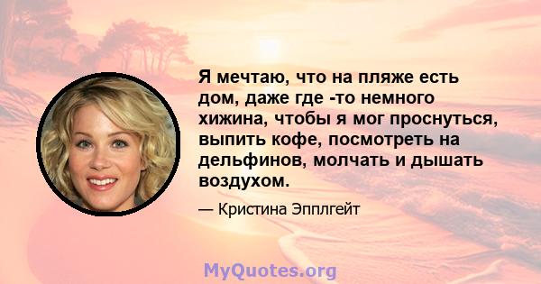 Я мечтаю, что на пляже есть дом, даже где -то немного хижина, чтобы я мог проснуться, выпить кофе, посмотреть на дельфинов, молчать и дышать воздухом.