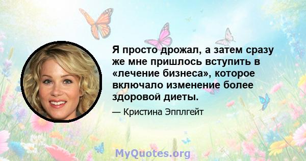 Я просто дрожал, а затем сразу же мне пришлось вступить в «лечение бизнеса», которое включало изменение более здоровой диеты.