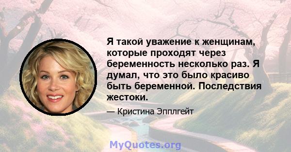 Я такой уважение к женщинам, которые проходят через беременность несколько раз. Я думал, что это было красиво быть беременной. Последствия жестоки.