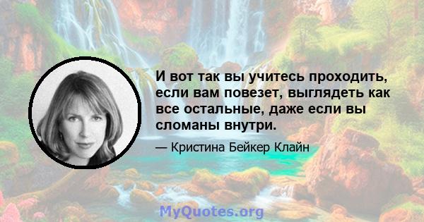 И вот так вы учитесь проходить, если вам повезет, выглядеть как все остальные, даже если вы сломаны внутри.