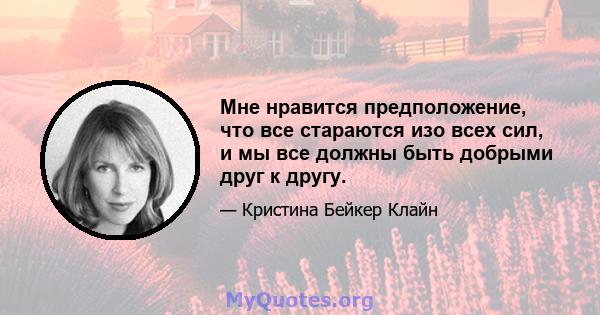 Мне нравится предположение, что все стараются изо всех сил, и мы все должны быть добрыми друг к другу.