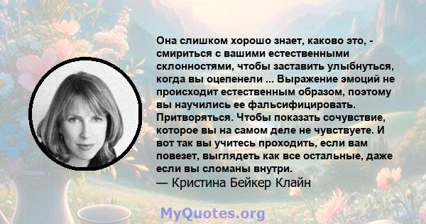 Она слишком хорошо знает, каково это, - смириться с вашими естественными склонностями, чтобы заставить улыбнуться, когда вы оцепенели ... Выражение эмоций не происходит естественным образом, поэтому вы научились ее