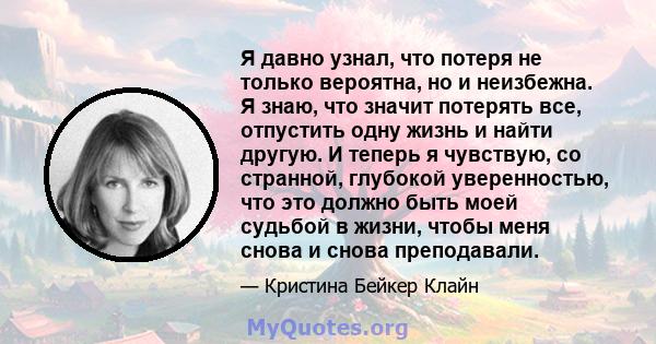 Я давно узнал, что потеря не только вероятна, но и неизбежна. Я знаю, что значит потерять все, отпустить одну жизнь и найти другую. И теперь я чувствую, со странной, глубокой уверенностью, что это должно быть моей