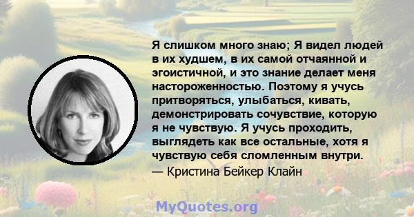 Я слишком много знаю; Я видел людей в их худшем, в их самой отчаянной и эгоистичной, и это знание делает меня настороженностью. Поэтому я учусь притворяться, улыбаться, кивать, демонстрировать сочувствие, которую я не