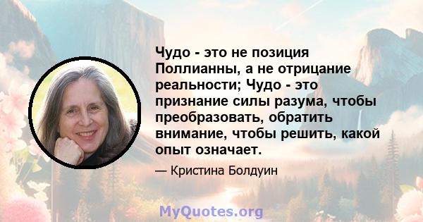 Чудо - это не позиция Поллианны, а не отрицание реальности; Чудо - это признание силы разума, чтобы преобразовать, обратить внимание, чтобы решить, какой опыт означает.