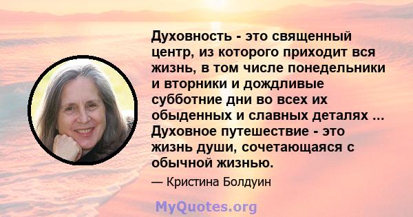 Духовность - это священный центр, из которого приходит вся жизнь, в том числе понедельники и вторники и дождливые субботние дни во всех их обыденных и славных деталях ... Духовное путешествие - это жизнь души,