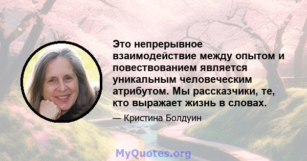 Это непрерывное взаимодействие между опытом и повествованием является уникальным человеческим атрибутом. Мы рассказчики, те, кто выражает жизнь в словах.