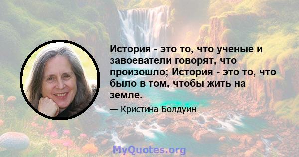 История - это то, что ученые и завоеватели говорят, что произошло; История - это то, что было в том, чтобы жить на земле.