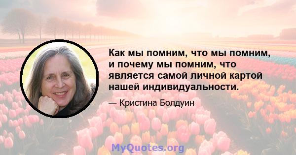 Как мы помним, что мы помним, и почему мы помним, что является самой личной картой нашей индивидуальности.