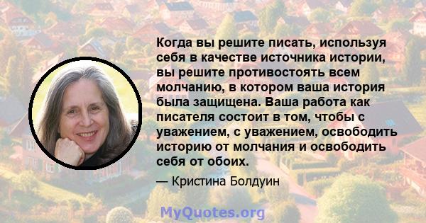 Когда вы решите писать, используя себя в качестве источника истории, вы решите противостоять всем молчанию, в котором ваша история была защищена. Ваша работа как писателя состоит в том, чтобы с уважением, с уважением,