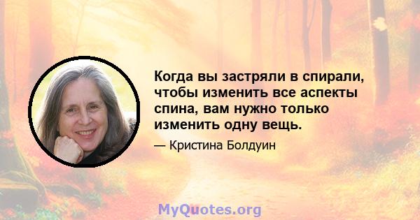 Когда вы застряли в спирали, чтобы изменить все аспекты спина, вам нужно только изменить одну вещь.