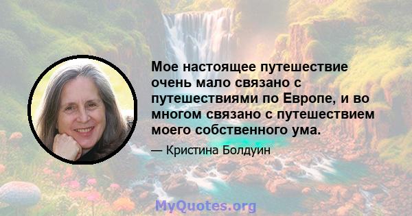 Мое настоящее путешествие очень мало связано с путешествиями по Европе, и во многом связано с путешествием моего собственного ума.