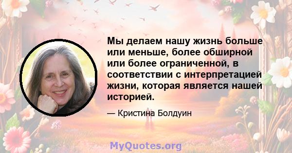 Мы делаем нашу жизнь больше или меньше, более обширной или более ограниченной, в соответствии с интерпретацией жизни, которая является нашей историей.