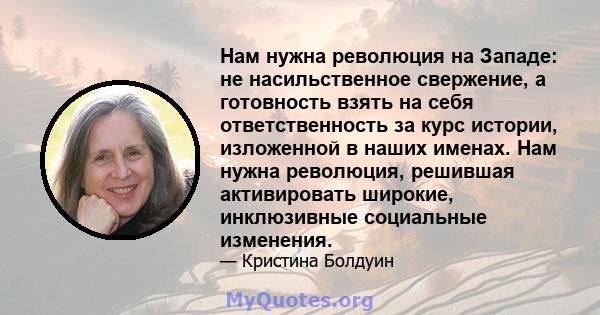 Нам нужна революция на Западе: не насильственное свержение, а готовность взять на себя ответственность за курс истории, изложенной в наших именах. Нам нужна революция, решившая активировать широкие, инклюзивные