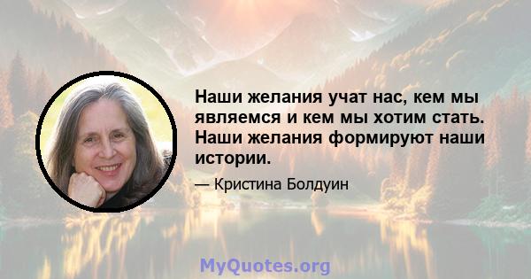 Наши желания учат нас, кем мы являемся и кем мы хотим стать. Наши желания формируют наши истории.