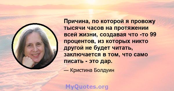 Причина, по которой я провожу тысячи часов на протяжении всей жизни, создавая что -то 99 процентов, из которых никто другой не будет читать, заключается в том, что само писать - это дар.