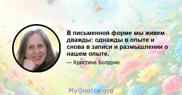 В письменной форме мы живем дважды: однажды в опыте и снова в записи и размышлении о нашем опыте.