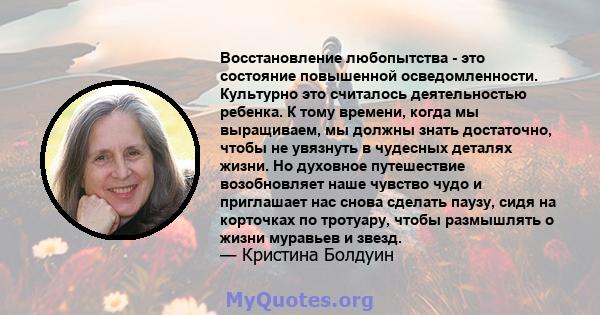 Восстановление любопытства - это состояние повышенной осведомленности. Культурно это считалось деятельностью ребенка. К тому времени, когда мы выращиваем, мы должны знать достаточно, чтобы не увязнуть в чудесных деталях 