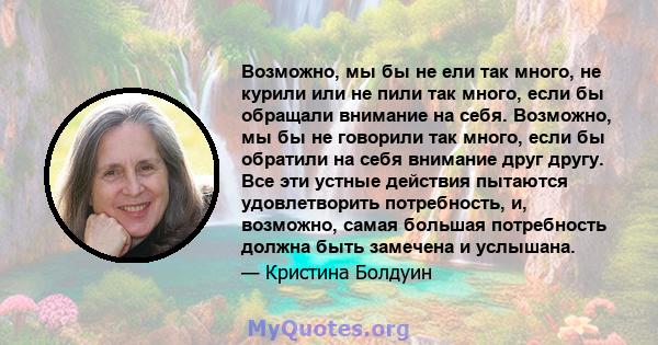 Возможно, мы бы не ели так много, не курили или не пили так много, если бы обращали внимание на себя. Возможно, мы бы не говорили так много, если бы обратили на себя внимание друг другу. Все эти устные действия пытаются 