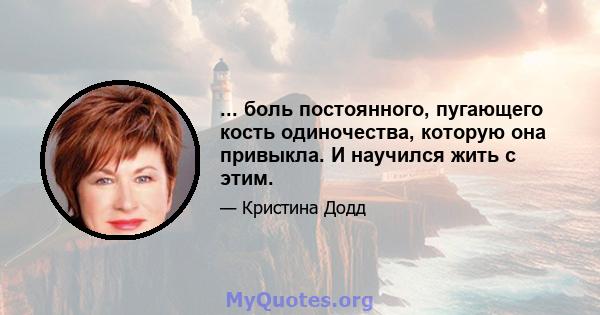 ... боль постоянного, пугающего кость одиночества, которую она привыкла. И научился жить с этим.