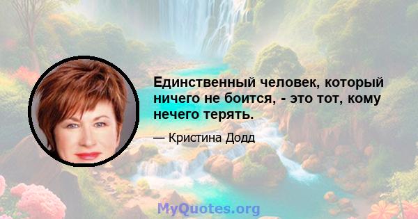 Единственный человек, который ничего не боится, - это тот, кому нечего терять.