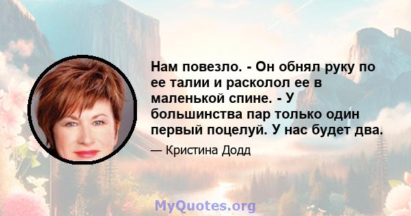 Нам повезло. - Он обнял руку по ее талии и расколол ее в маленькой спине. - У большинства пар только один первый поцелуй. У нас будет два.