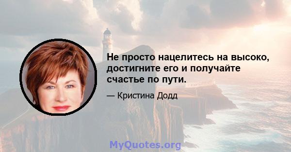 Не просто нацелитесь на высоко, достигните его и получайте счастье по пути.