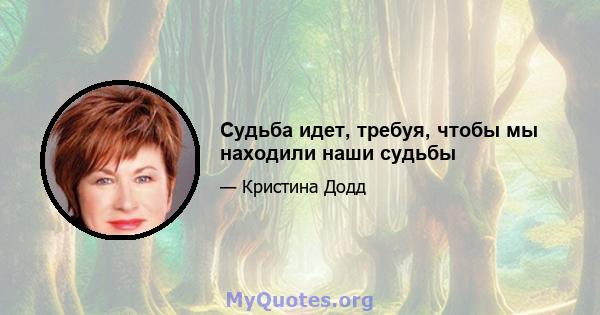 Судьба идет, требуя, чтобы мы находили наши судьбы