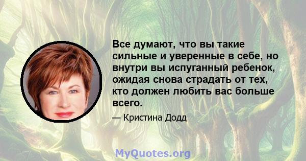 Все думают, что вы такие сильные и уверенные в себе, но внутри вы испуганный ребенок, ожидая снова страдать от тех, кто должен любить вас больше всего.