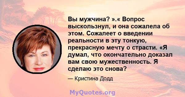 Вы мужчина? ».« Вопрос выскользнул, и она сожалела об этом. Сожалеет о введении реальности в эту тонкую, прекрасную мечту о страсти. «Я думал, что окончательно доказал вам свою мужественность. Я сделаю это снова?