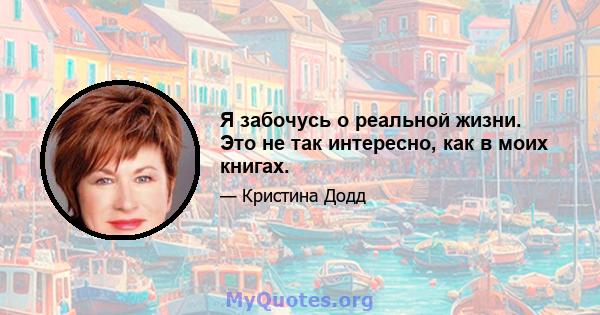 Я забочусь о реальной жизни. Это не так интересно, как в моих книгах.