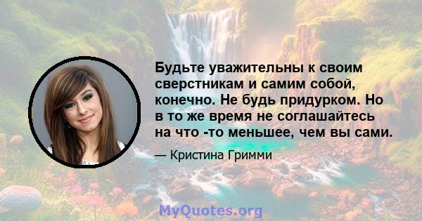 Будьте уважительны к своим сверстникам и самим собой, конечно. Не будь придурком. Но в то же время не соглашайтесь на что -то меньшее, чем вы сами.