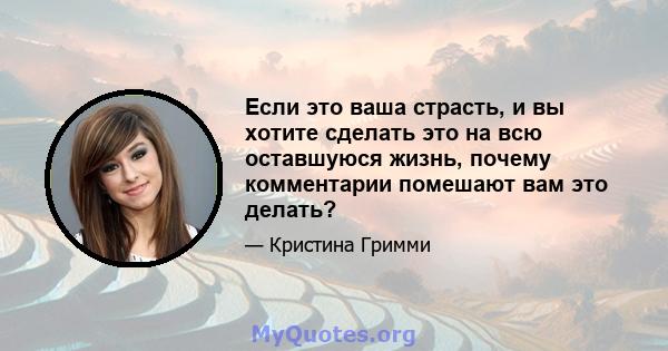 Если это ваша страсть, и вы хотите сделать это на всю оставшуюся жизнь, почему комментарии помешают вам это делать?