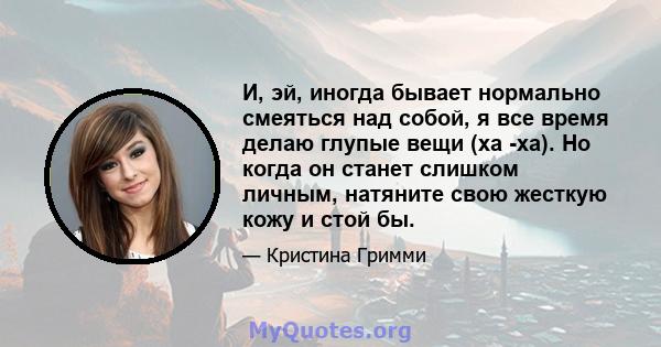 И, эй, иногда бывает нормально смеяться над собой, я все время делаю глупые вещи (ха -ха). Но когда он станет слишком личным, натяните свою жесткую кожу и стой бы.