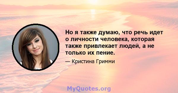 Но я также думаю, что речь идет о личности человека, которая также привлекает людей, а не только их пение.