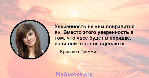 Уверенность не «им понравится я». Вместо этого уверенность в том, что «все будет в порядке, если они этого не сделают».