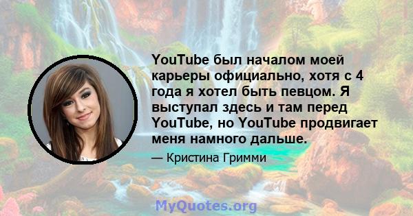 YouTube был началом моей карьеры официально, хотя с 4 года я хотел быть певцом. Я выступал здесь и там перед YouTube, но YouTube продвигает меня намного дальше.