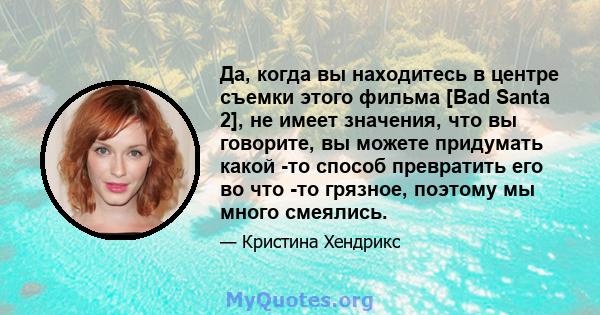 Да, когда вы находитесь в центре съемки этого фильма [Bad Santa 2], не имеет значения, что вы говорите, вы можете придумать какой -то способ превратить его во что -то грязное, поэтому мы много смеялись.