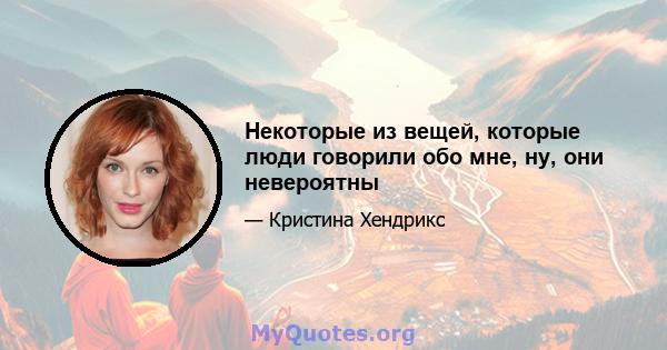 Некоторые из вещей, которые люди говорили обо мне, ну, они невероятны