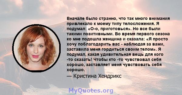 Вначале было странно, что так много внимания привлекало к моему типу телосложения. Я подумал: «О-о, приготовься». Но все были такими позитивными. Во время первого сезона ко мне подошла женщина и сказала: «Я просто хочу