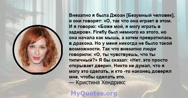 Внезапно я была Джоан [Безумный человек], и они говорят: «О, так что она играет в этом. И я говорю: «Боже мой, я могу играть в задиров». Firefly был немного из этого, но она начала как мышь, а затем превратилась в