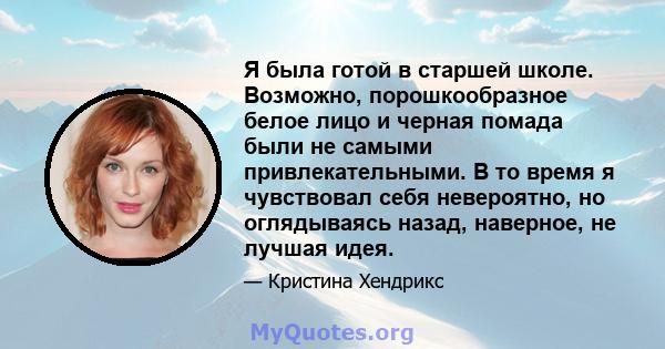 Я была готой в старшей школе. Возможно, порошкообразное белое лицо и черная помада были не самыми привлекательными. В то время я чувствовал себя невероятно, но оглядываясь назад, наверное, не лучшая идея.