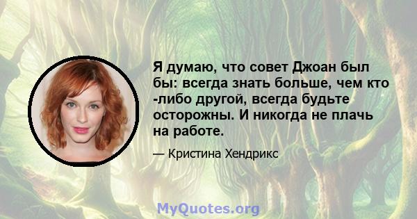 Я думаю, что совет Джоан был бы: всегда знать больше, чем кто -либо другой, всегда будьте осторожны. И никогда не плачь на работе.