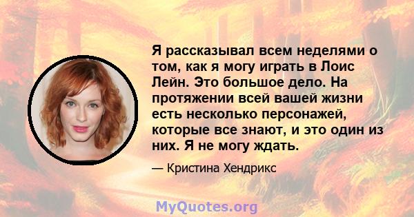 Я рассказывал всем неделями о том, как я могу играть в Лоис Лейн. Это большое дело. На протяжении всей вашей жизни есть несколько персонажей, которые все знают, и это один из них. Я не могу ждать.