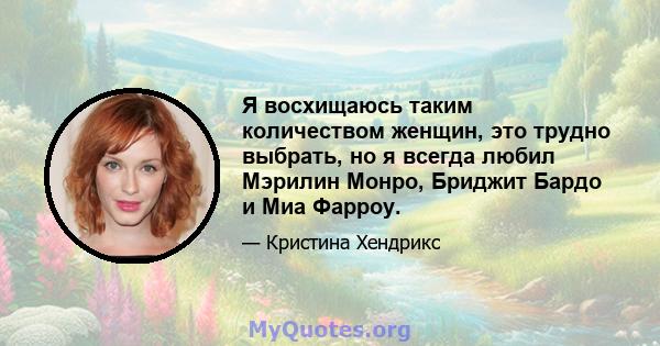 Я восхищаюсь таким количеством женщин, это трудно выбрать, но я всегда любил Мэрилин Монро, Бриджит Бардо и Миа Фарроу.