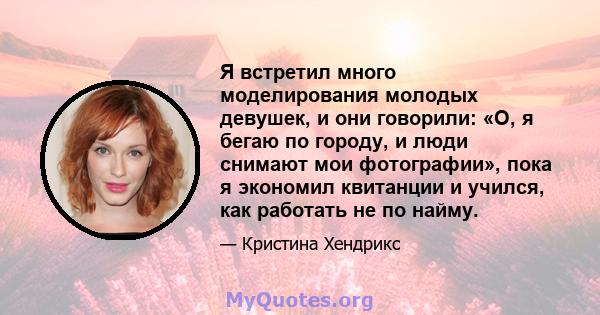 Я встретил много моделирования молодых девушек, и они говорили: «О, я бегаю по городу, и люди снимают мои фотографии», пока я экономил квитанции и учился, как работать не по найму.